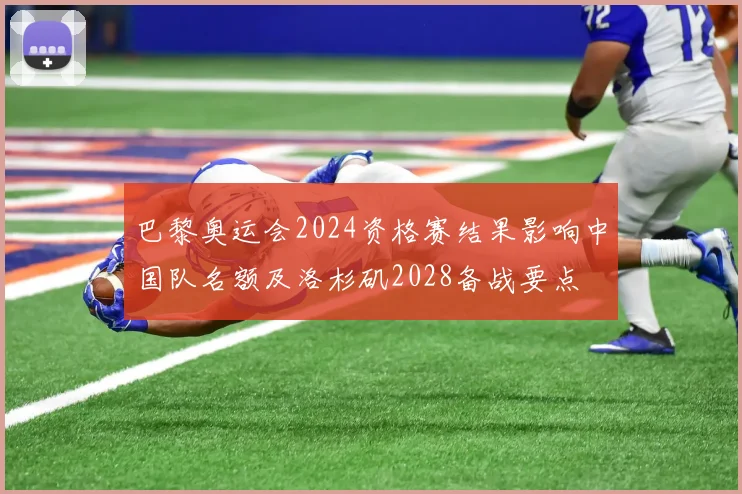 巴黎奥运会2024资格赛结果影响中国队名额及洛杉矶2028备战要点