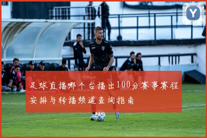 足球直播哪个台播出100分赛事赛程安排与转播频道查询指南