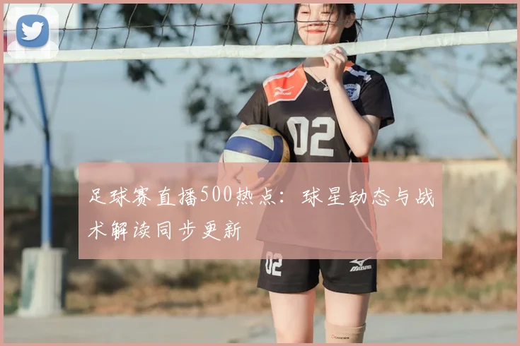 足球赛直播500热点：球星动态与战术解读同步更新