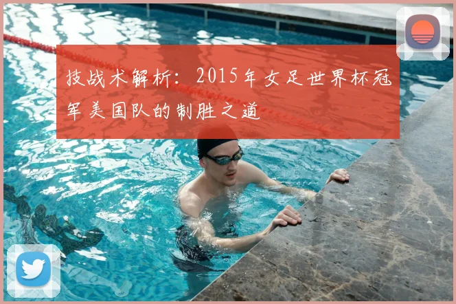 技战术解析：2015年女足世界杯冠军美国队的制胜之道