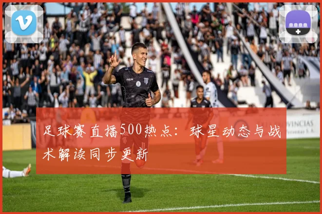 足球赛直播500热点：球星动态与战术解读同步更新
