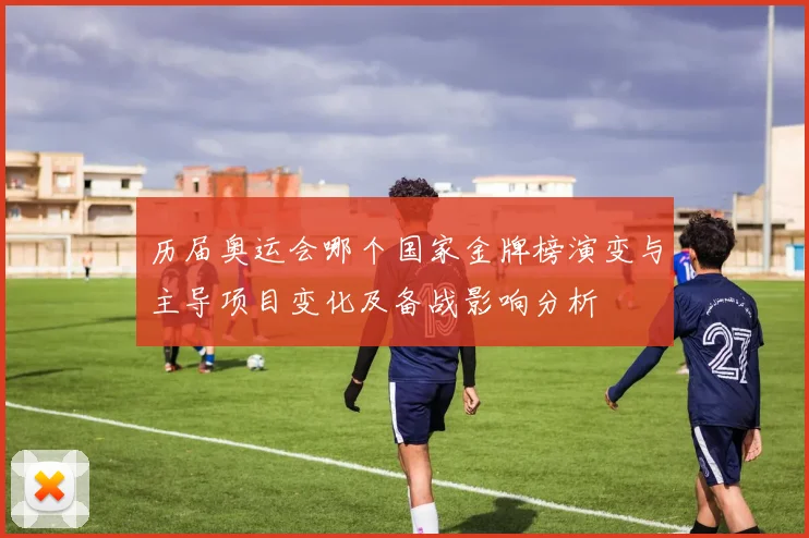 历届奥运会哪个国家金牌榜演变与主导项目变化及备战影响分析