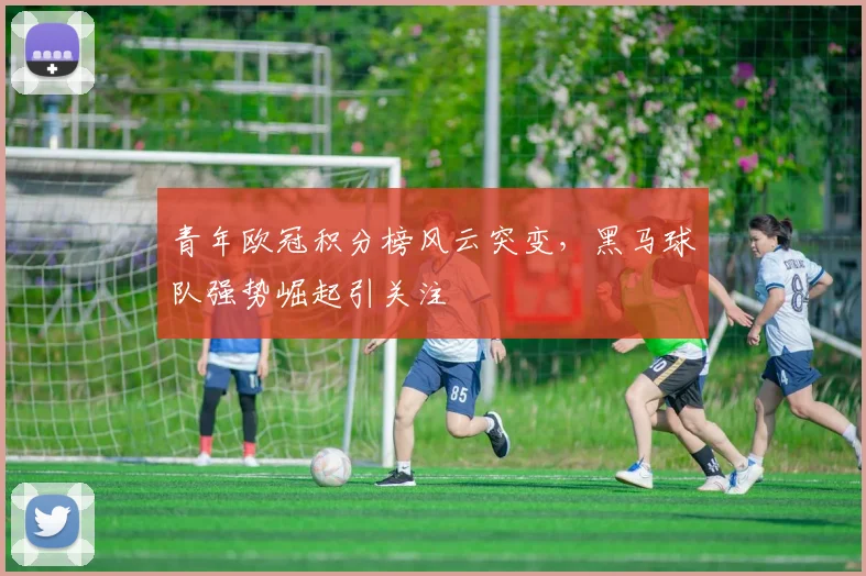 青年欧冠积分榜风云突变，黑马球队强势崛起引关注