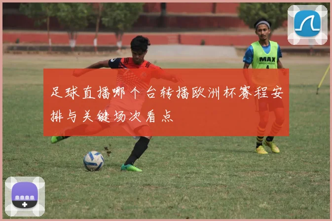 足球直播哪个台转播欧洲杯赛程安排与关键场次看点