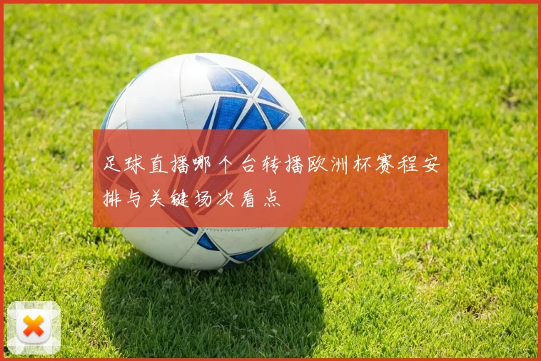 足球直播哪个台转播欧洲杯赛程安排与关键场次看点