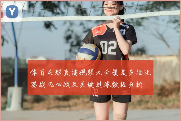 体育足球直播视频大全覆盖多场比赛战况回顾及关键进球数据分析