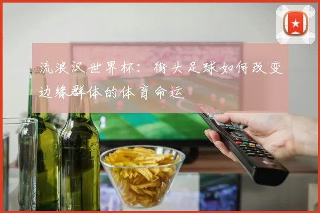流浪汉世界杯：街头足球如何改变边缘群体的体育命运