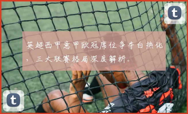 英超西甲意甲欧冠席位争夺白热化，三大联赛格局深度解析。