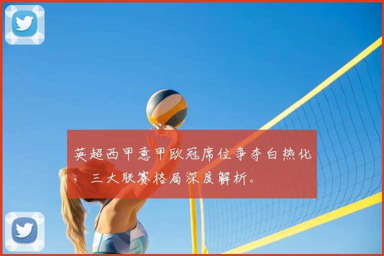 英超西甲意甲欧冠席位争夺白热化，三大联赛格局深度解析。