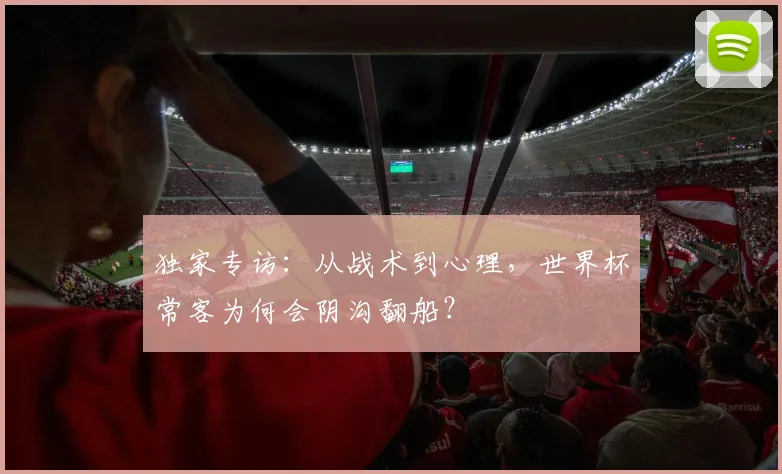 独家专访：从战术到心理，世界杯常客为何会阴沟翻船？