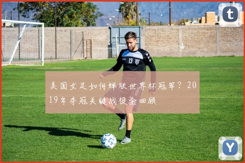 美国女足如何蝉联世界杯冠军？2019年夺冠关键战役全回顾