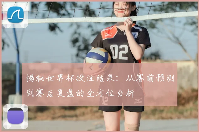 揭秘世界杯投注结果:从赛前预测到赛后复盘的全方位分析