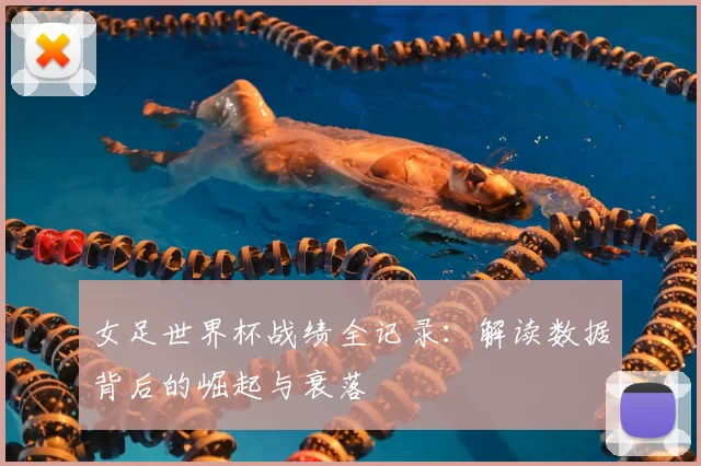 女足世界杯战绩全记录:解读数据背后的崛起与衰落