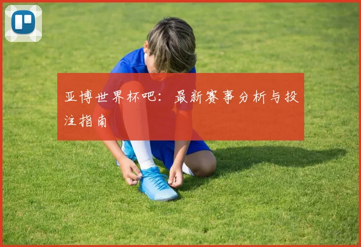 亚博世界杯吧：最新赛事分析与投注指南