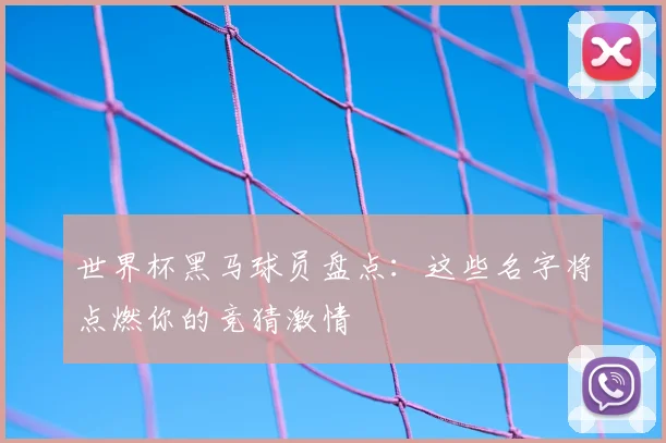 世界杯黑马球员盘点：这些名字将点燃你的竞猜激情