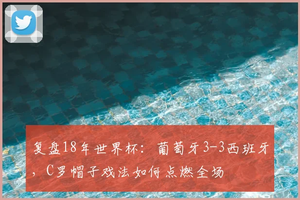 复盘18年世界杯：葡萄牙3-3西班牙，C罗帽子戏法如何点燃全场