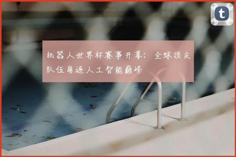 机器人世界杯赛事开幕：全球顶尖队伍角逐人工智能巅峰