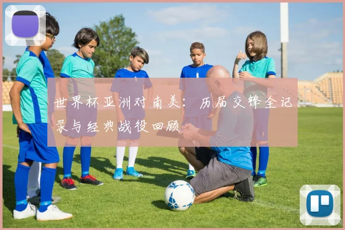 世界杯亚洲对南美:历届交锋全记录与经典战役回顾