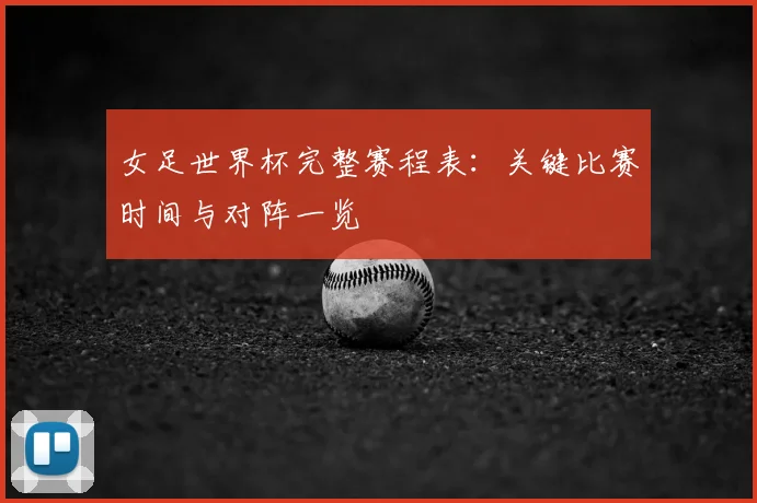 女足世界杯完整赛程表：关键比赛时间与对阵一览