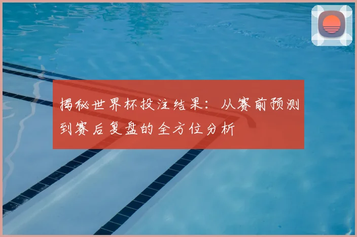 揭秘世界杯投注结果：从赛前预测到赛后复盘的全方位分析