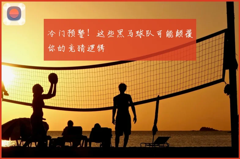 冷门预警！这些黑马球队可能颠覆你的竞猜逻辑
