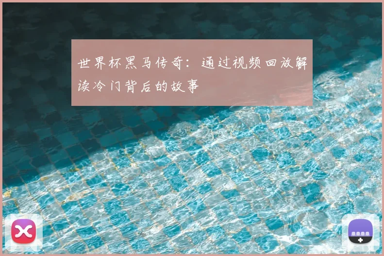 世界杯黑马传奇：通过视频回放解读冷门背后的故事