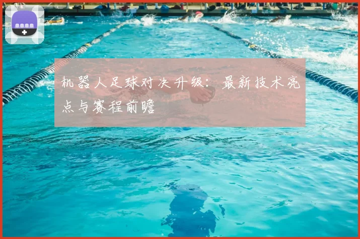 机器人足球对决升级：最新技术亮点与赛程前瞻