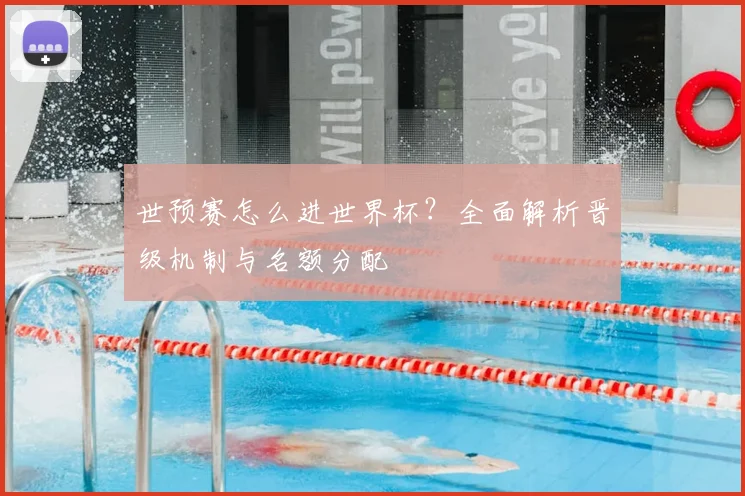 世预赛怎么进世界杯？全面解析晋级机制与名额分配