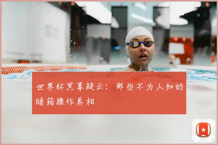 世界杯黑幕疑云：那些不为人知的暗箱操作真相