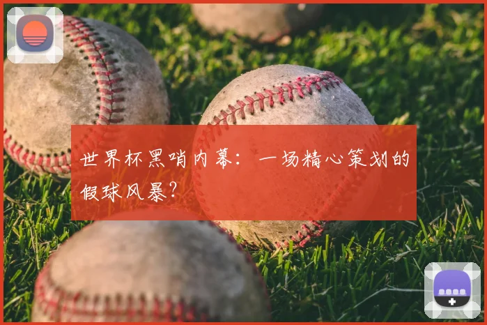 世界杯黑哨内幕：一场精心策划的假球风暴？