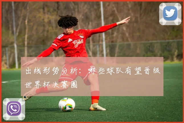 出线形势分析：哪些球队有望晋级世界杯决赛圈