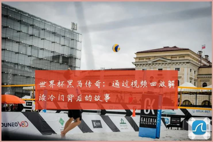世界杯黑马传奇：通过视频回放解读冷门背后的故事