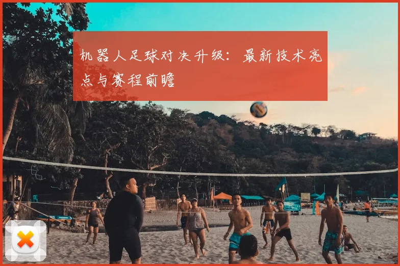 机器人足球对决升级：最新技术亮点与赛程前瞻
