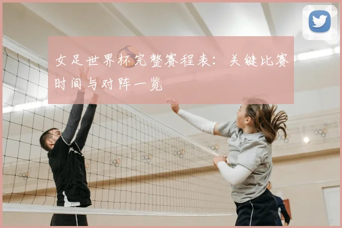 女足世界杯完整赛程表:关键比赛时间与对阵一览