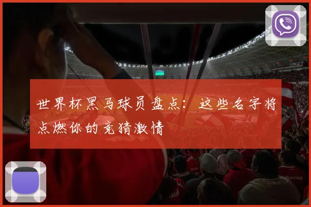世界杯黑马球员盘点：这些名字将点燃你的竞猜激情
