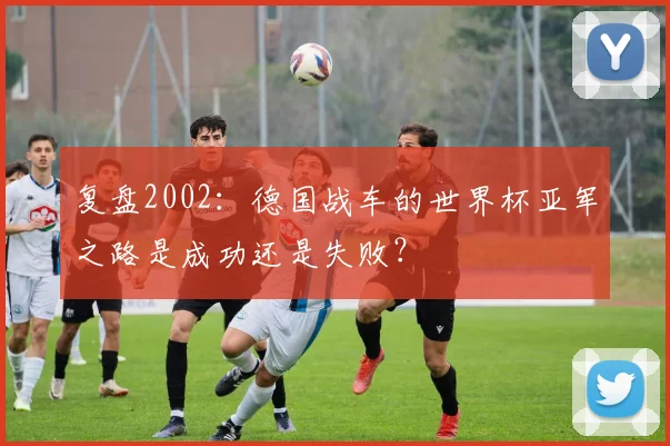 复盘2002：德国战车的世界杯亚军之路是成功还是失败？
