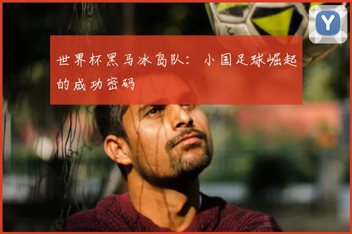世界杯黑马冰岛队：小国足球崛起的成功密码