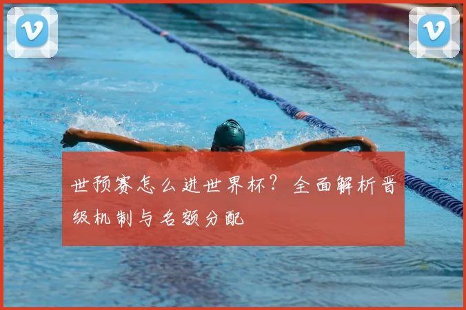 世预赛怎么进世界杯？全面解析晋级机制与名额分配