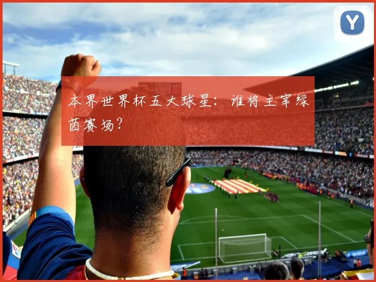 本界世界杯五大球星：谁将主宰绿茵赛场？