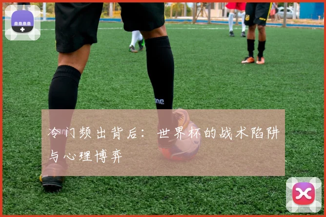 冷门频出背后：世界杯的战术陷阱与心理博弈