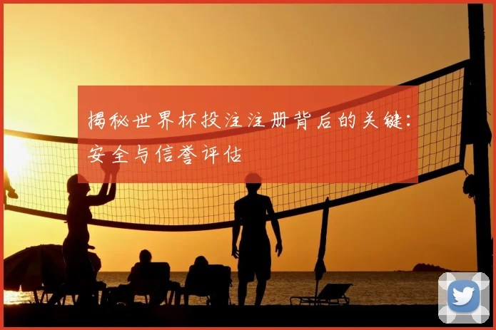揭秘世界杯投注注册背后的关键：安全与信誉评估