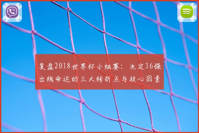 复盘2018世界杯小组赛：决定16强出线命运的三大转折点与核心因素
