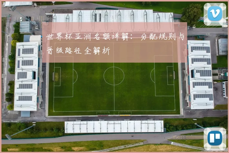世界杯亚洲名额详解:分配规则与晋级路径全解析